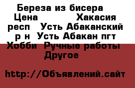 Береза из бисера  › Цена ­ 1 500 - Хакасия респ., Усть-Абаканский р-н, Усть-Абакан пгт Хобби. Ручные работы » Другое   